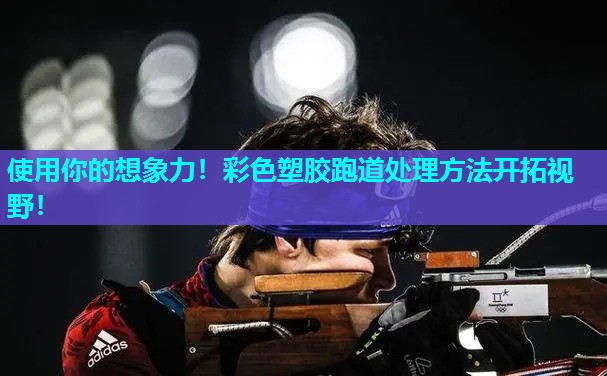 使用你的想象力！彩色塑胶跑道处理方法开拓视野！