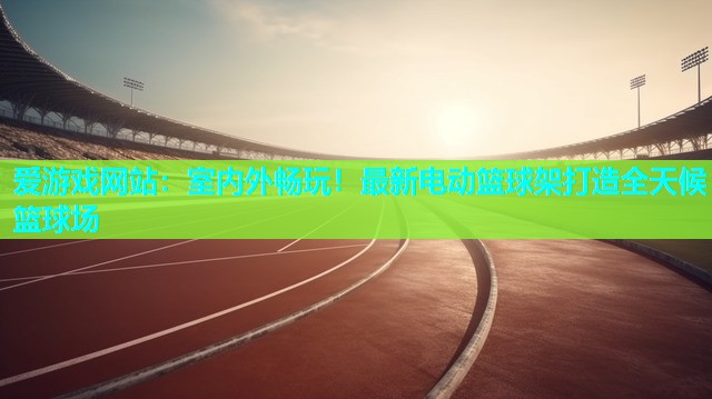 爱游戏网站：室内外畅玩！最新电动篮球架打造全天候篮球场