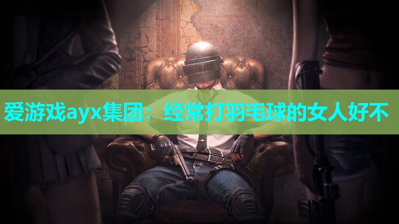 爱游戏ayx集团：经常打羽毛球的女人好不