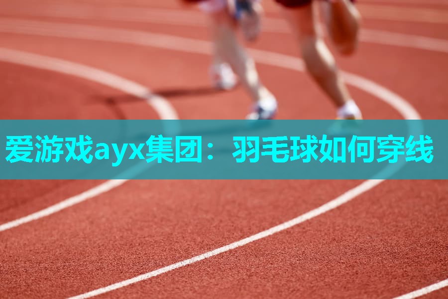 爱游戏ayx集团：羽毛球如何穿线
