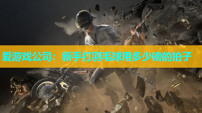 爱游戏公司：新手打羽毛球用多少磅的拍子