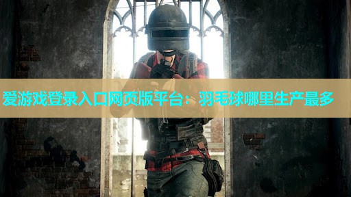 爱游戏登录入口网页版平台：羽毛球哪里生产最多