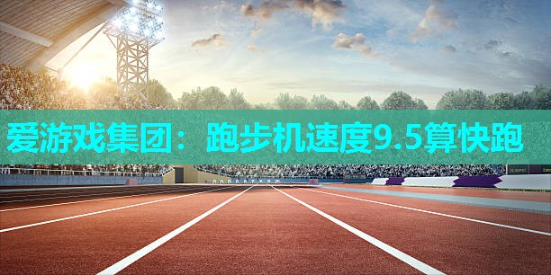 爱游戏集团：跑步机速度9.5算快跑