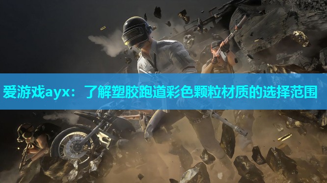 爱游戏ayx：了解塑胶跑道彩色颗粒材质的选择范围