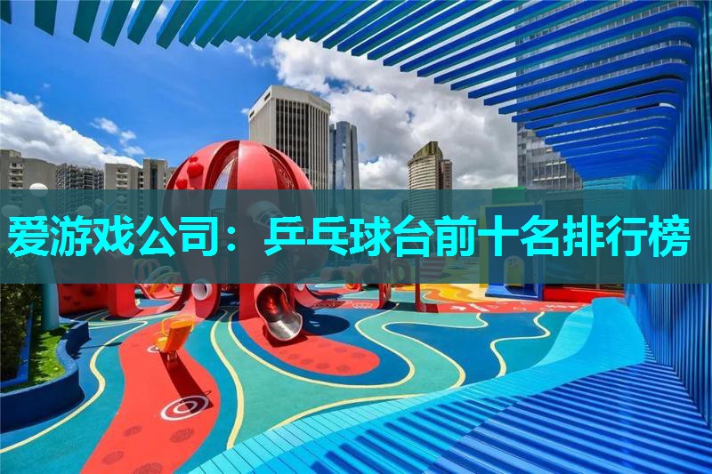 爱游戏公司：乒乓球台前十名排行榜