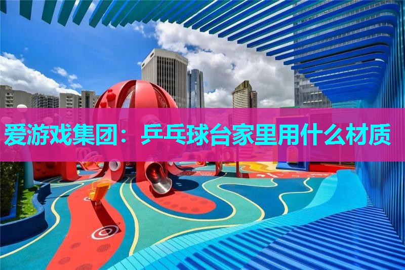 乒乓球台家里用什么材质 乒乓球台家里用什么材质