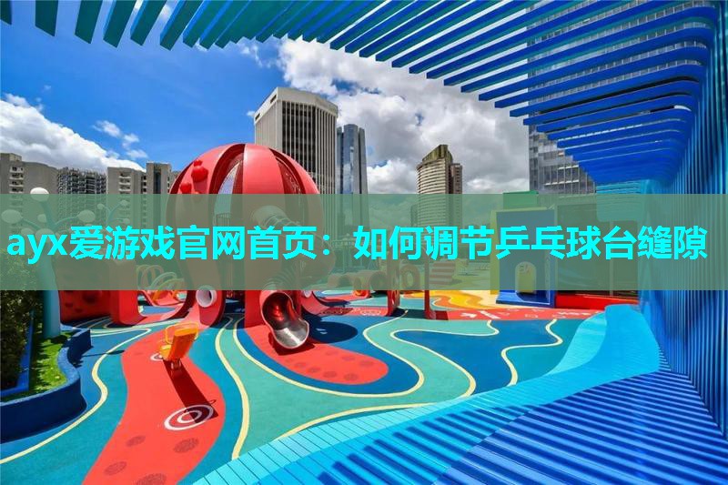 如何调节乒乓球台缝隙 如何调节乒乓球台缝隙