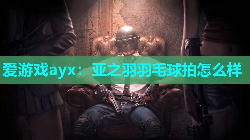 亚之羽羽毛球拍怎么样 亚之羽羽毛球拍怎么样