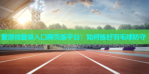 如何练好羽毛球防守 如何练好羽毛球防守