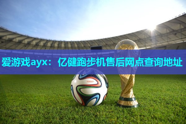 亿健跑步机售后网点查询地址 亿健跑步机售后网点查询地址