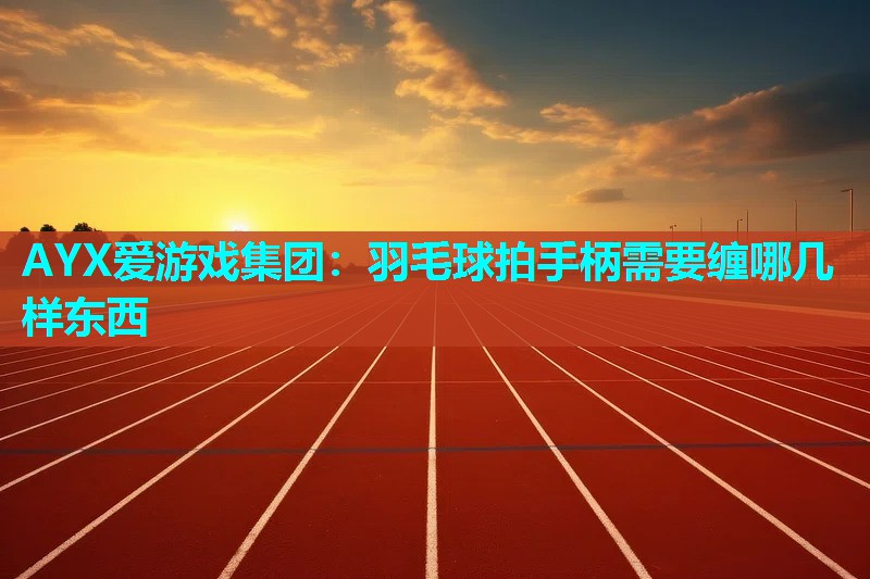 羽毛球拍手柄需要缠哪几样东西 羽毛球拍手柄需要缠哪几样东西
