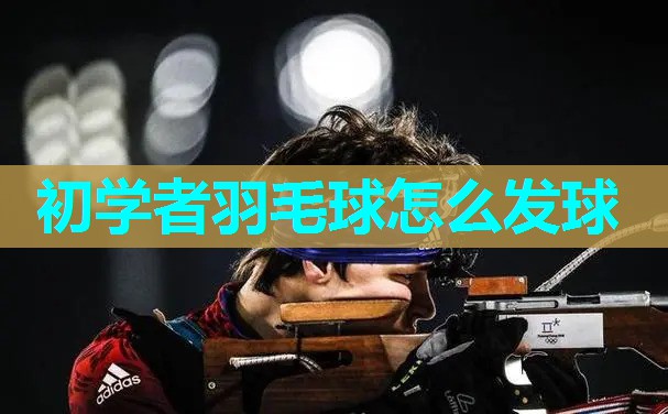 初学者羽毛球怎么发球 初学者羽毛球怎么发球