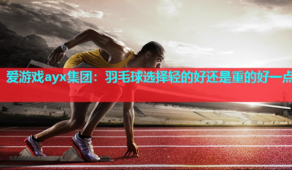 羽毛球选择轻的好还是重的好一点 羽毛球选择轻的好还是重的好一点