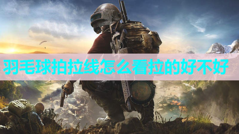 羽毛球拍拉线怎么看拉的好不好 羽毛球拍拉线怎么看拉的好不好