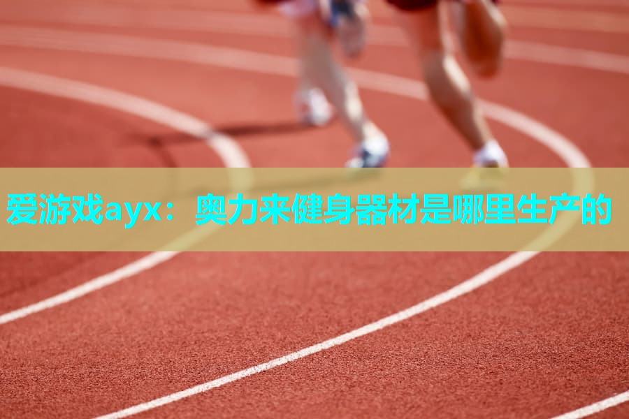 奥力来健身器材是哪里生产的 奥力来健身器材是哪里生产的