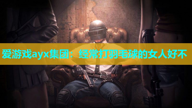经常打羽毛球的女人好不 经常打羽毛球的女人好不