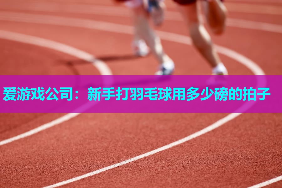 新手打羽毛球用多少磅的拍子 新手打羽毛球用多少磅的拍子