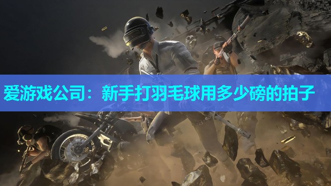 新手打羽毛球用多少磅的拍子 新手打羽毛球用多少磅的拍子